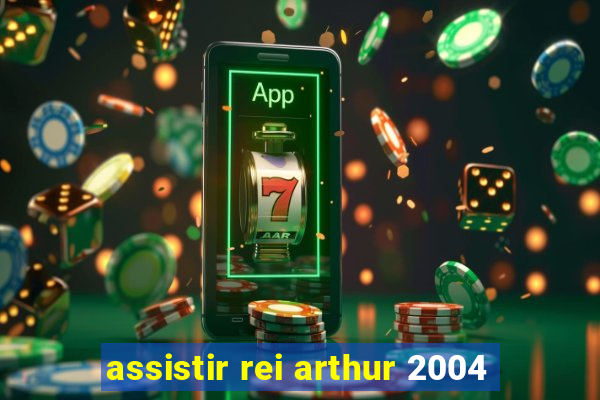 assistir rei arthur 2004